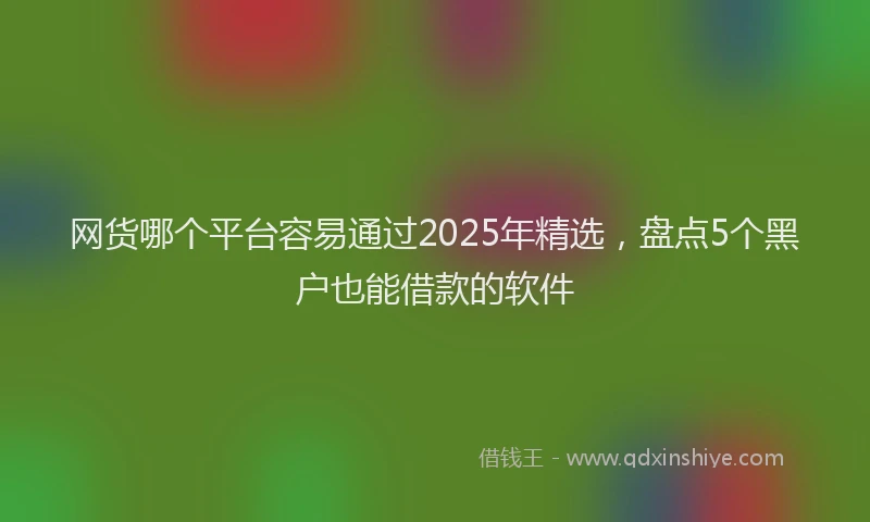 网货哪个平台容易通过2025年精选，盘点5个黑户也能借款的软件