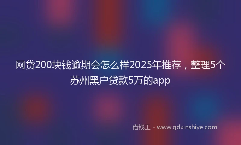 网贷200块钱逾期会怎么样2025年推荐，整理5个苏州黑户贷款5万的app