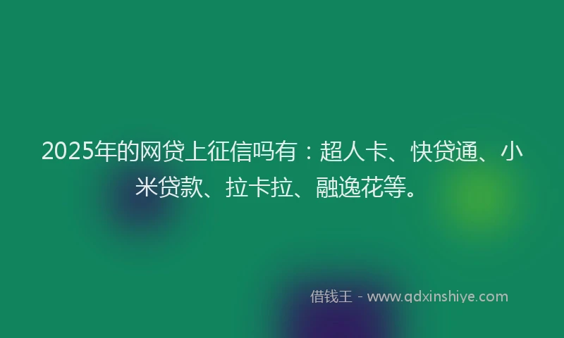 2025年的网贷上征信吗有：超人卡、快贷通、小米贷款、拉卡拉、融逸花等。