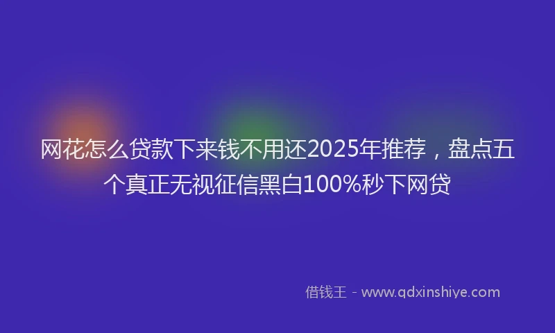 网花怎么贷款下来钱不用还2025年推荐，盘点五个真正无视征信黑白100%秒下网贷
