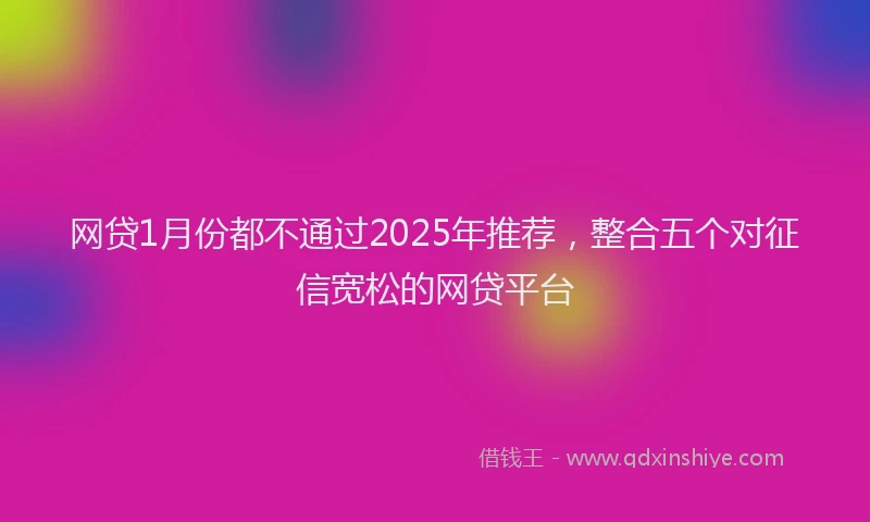 网贷1月份都不通过2025年推荐，整合五个对征信宽松的网贷平台