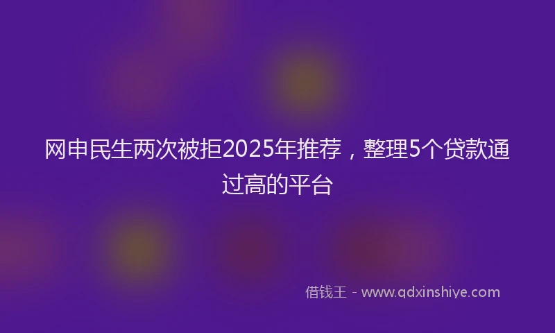 网申民生两次被拒2025年推荐，整理5个贷款通过高的平台