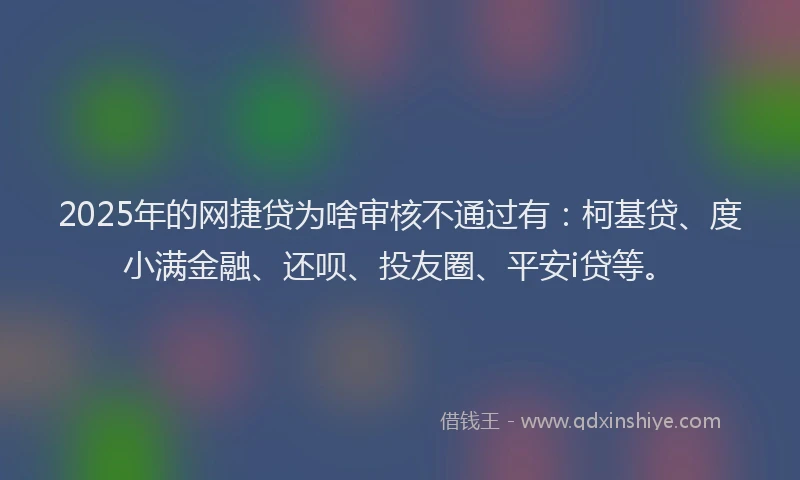 2025年的网捷贷为啥审核不通过有：柯基贷、度小满金融、还呗、投友圈、平安i贷等。