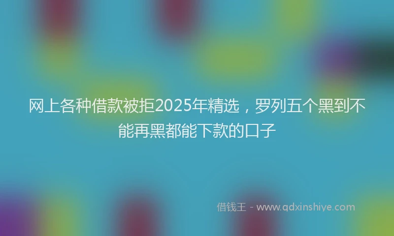 网上各种借款被拒2025年精选，罗列五个黑到不能再黑都能下款的口子