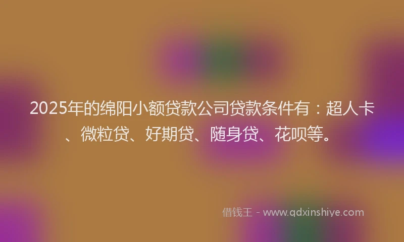 2025年的绵阳小额贷款公司贷款条件有：超人卡、微粒贷、好期贷、随身贷、花呗等。