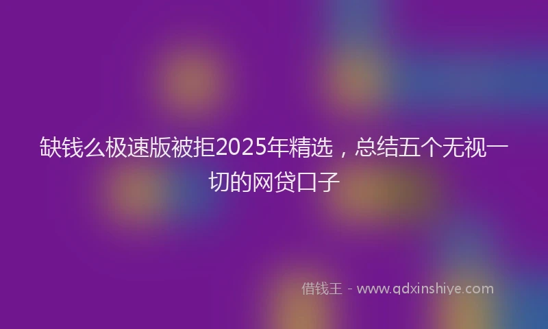 缺钱么极速版被拒2025年精选，总结五个无视一切的网贷口子