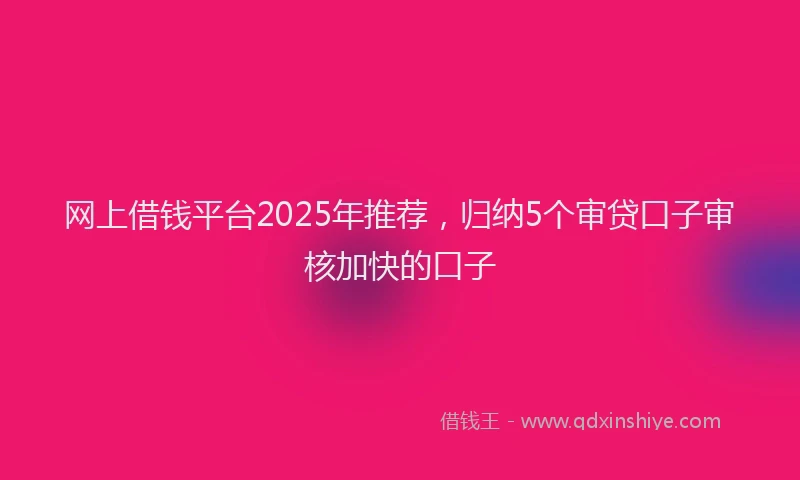 网上借钱平台2025年推荐，归纳5个审贷口子审核加快的口子