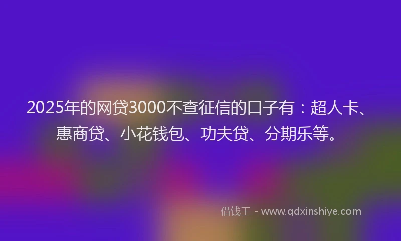 2025年的网贷3000不查征信的口子有：超人卡、惠商贷、小花钱包、功夫贷、分期乐等。