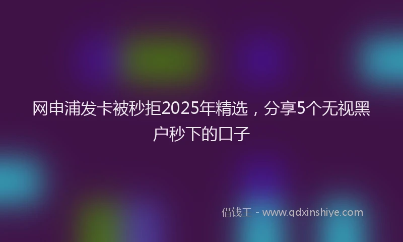 网申浦发卡被秒拒2025年精选,分享5个无视黑户秒下的口子