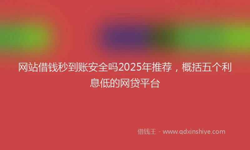网站借钱秒到账安全吗2025年推荐，概括五个利息低的网贷平台