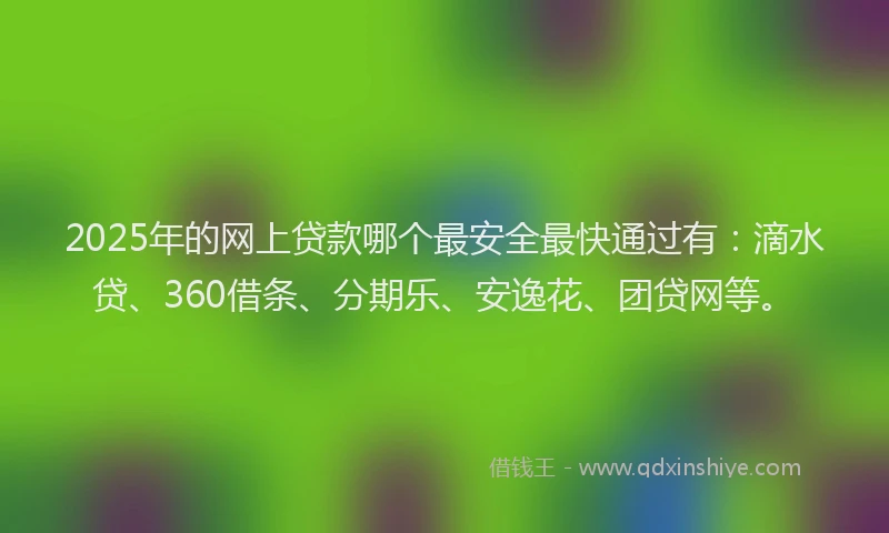 2025年的网上贷款哪个最安全最快通过有：滴水贷、360借条、分期乐、安逸花、团贷网等。