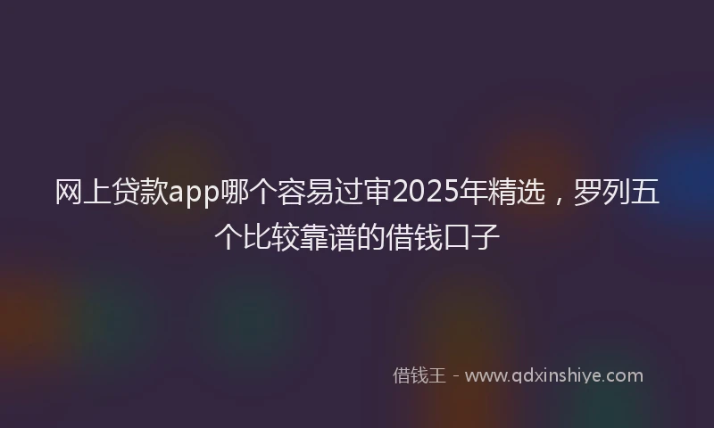 网上贷款app哪个容易过审2025年精选，罗列五个比较靠谱的借钱口子