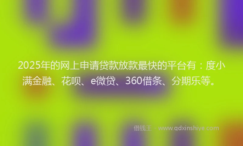 2025年的网上申请贷款放款最快的平台有：度小满金融、花呗、e微贷、360借条、分期乐等。