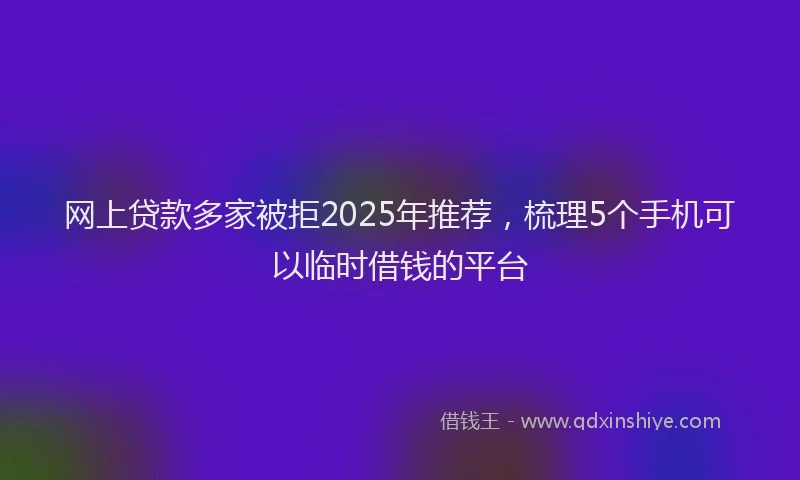 网上贷款多家被拒2025年推荐，梳理5个手机可以临时借钱的平台