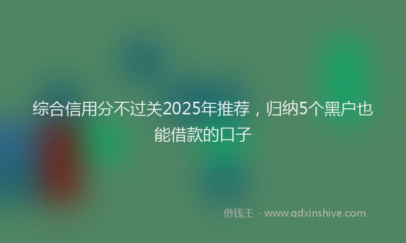 综合信用分不过关2025年推荐，归纳5个黑户也能借款的口子