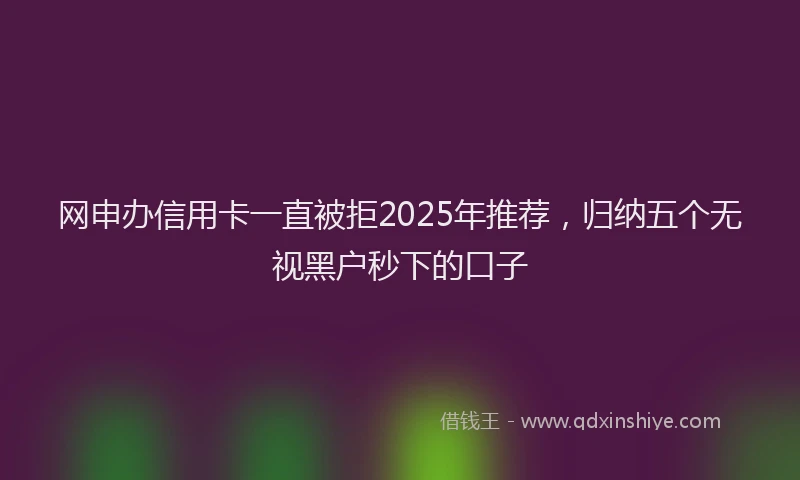 网申办信用卡一直被拒2025年推荐，归纳五个无视黑户秒下的口子
