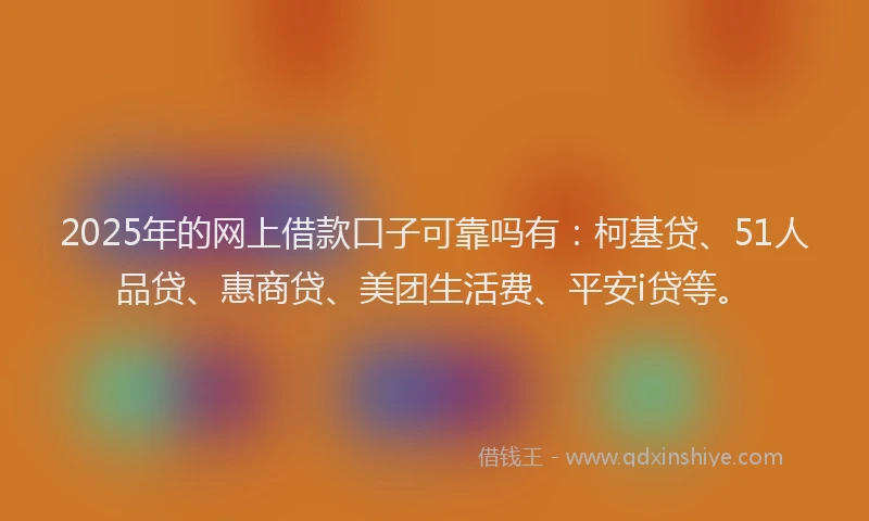 2025年的网上借款口子可靠吗有：柯基贷、51人品贷、惠商贷、美团生活费、平安i贷等。