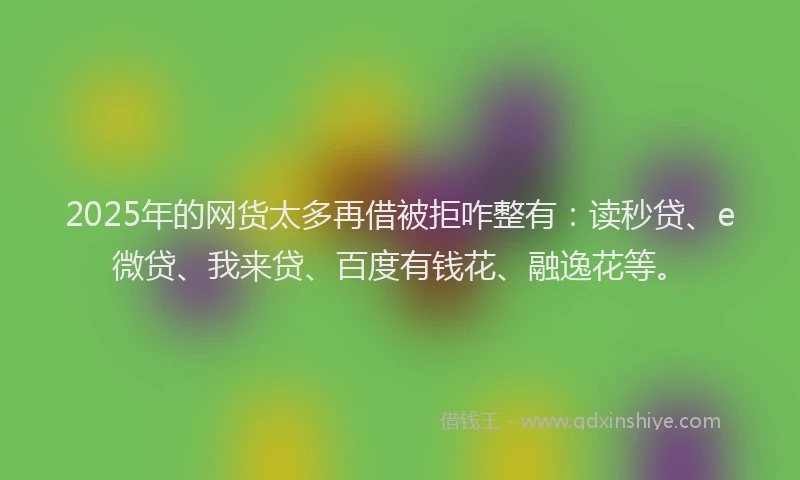 2025年的网货太多再借被拒咋整有：读秒贷、e微贷、我来贷、百度有钱花、融逸花等。