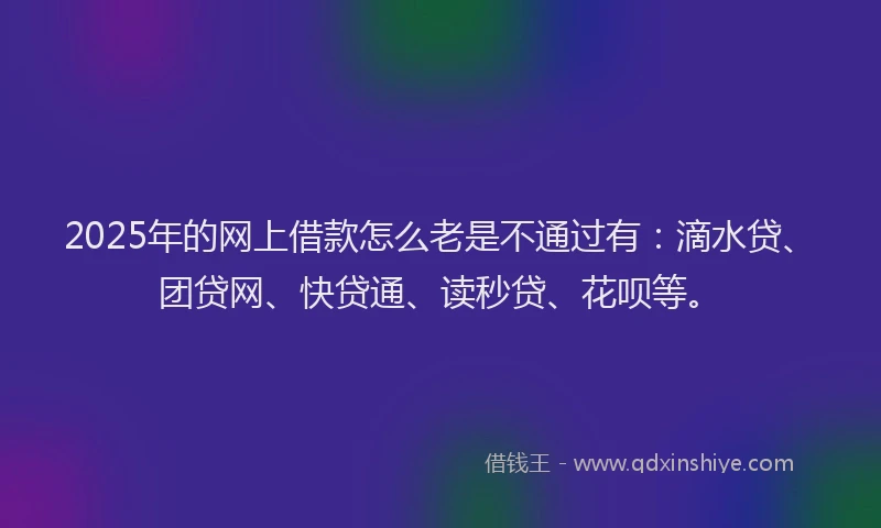 2025年的网上借款怎么老是不通过有：滴水贷、团贷网、快贷通、读秒贷、花呗等。