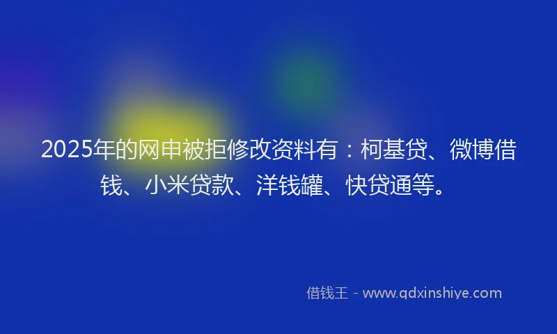 2025年的网申被拒修改资料有：柯基贷、微博借钱、小米贷款、洋钱罐、快贷通等。