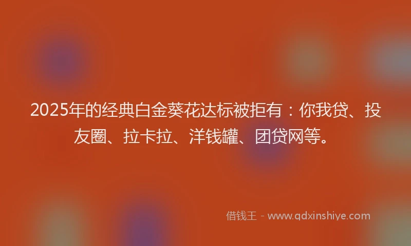 2025年的经典白金葵花达标被拒有：你我贷、投友圈、拉卡拉、洋钱罐、团贷网等。