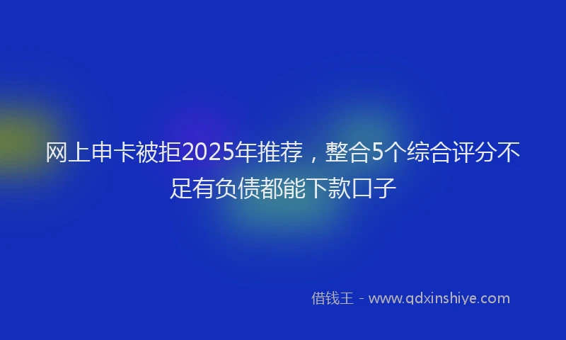 网上申卡被拒2025年推荐，整合5个综合评分不足有负债都能下款口子
