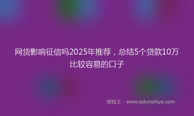 网货影响征信吗2025年推荐，总结5个贷款10万比较容易的口子