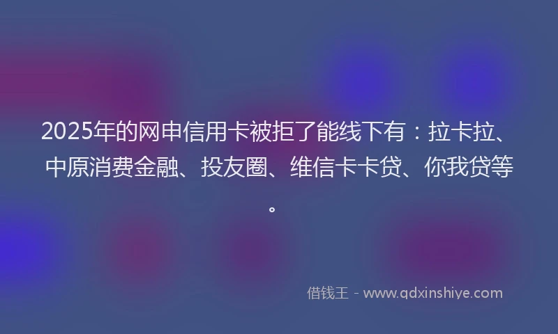 2025年的网申信用卡被拒了能线下有:拉卡拉、中原消费金融、投友圈、维信卡卡贷、你我贷等。