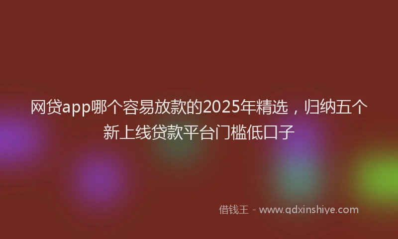 网贷app哪个容易放款的2025年精选，归纳五个新上线贷款平台门槛低口子