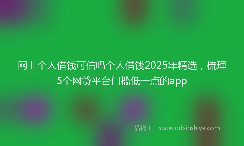 网上个人借钱可信吗个人借钱2025年精选，梳理5个网贷平台门槛低一点的app