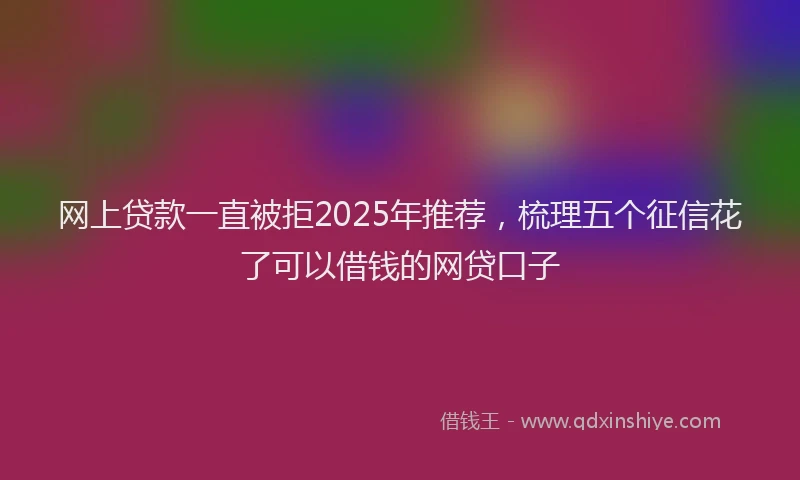 网上贷款一直被拒2025年推荐，梳理五个征信花了可以借钱的网贷口子