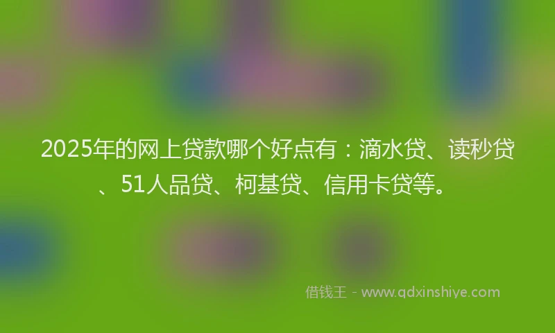 2025年的网上贷款哪个好点有：滴水贷、读秒贷、51人品贷、柯基贷、信用卡贷等。