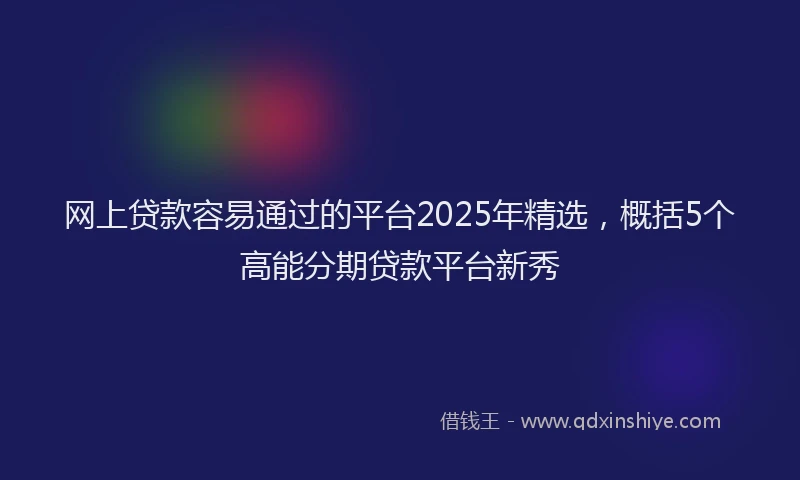 网上贷款容易通过的平台2025年精选，概括5个高能分期贷款平台新秀