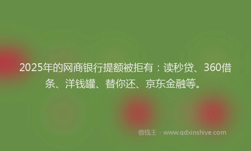 2025年的网商银行提额被拒有：读秒贷、360借条、洋钱罐、替你还、京东金融等。
