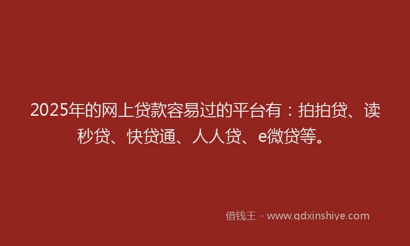 2025年的网上贷款容易过的平台有：拍拍贷、读秒贷、快贷通、人人贷、e微贷等。