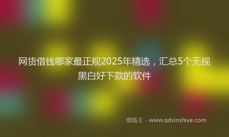 网货借钱哪家最正规2025年精选，汇总5个无视黑白好下款的软件
