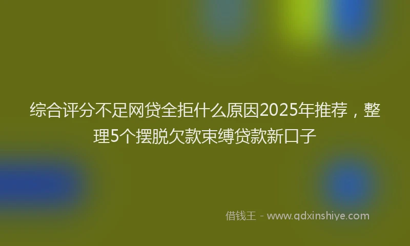 综合评分不足网贷全拒什么原因2025年推荐，整理5个摆脱欠款束缚贷款新口子