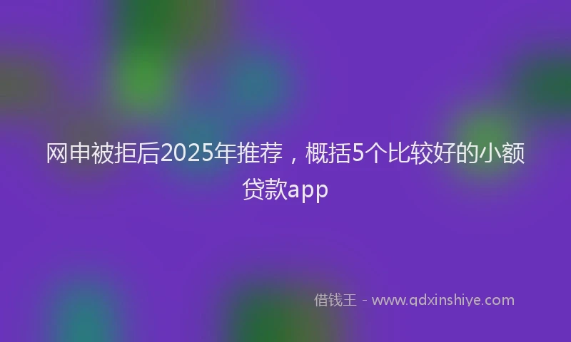 网申被拒后2025年推荐，概括5个比较好的小额贷款app