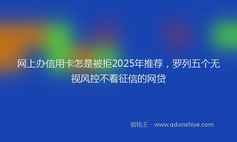 网上办信用卡怎是被拒2025年推荐，罗列五个无视风控不看征信的网贷