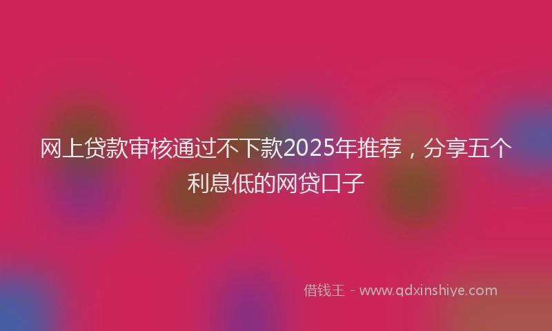 网上贷款审核通过不下款2025年推荐，分享五个利息低的网贷口子