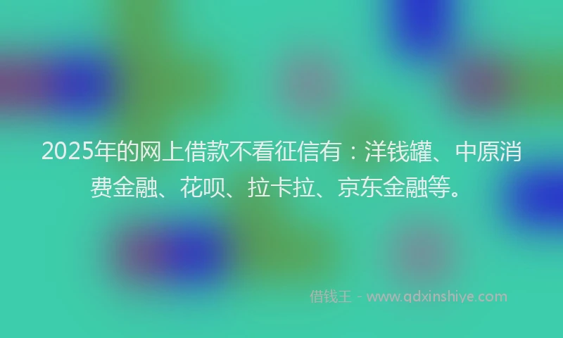 2025年的网上借款不看征信有：洋钱罐、中原消费金融、花呗、拉卡拉、京东金融等。