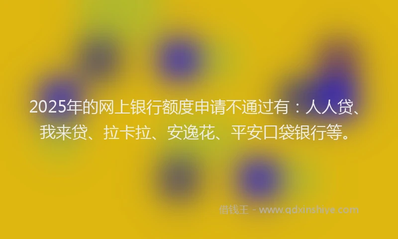 2025年的网上银行额度申请不通过有：人人贷、我来贷、拉卡拉、安逸花、平安口袋银行等。