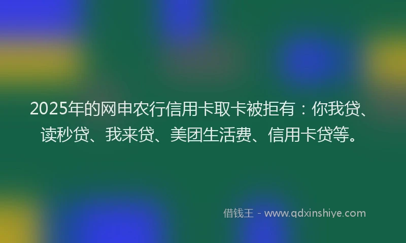 2025年的网申农行信用卡取卡被拒有:你我贷、读秒贷、我来贷、美团生活费、信用卡贷等。