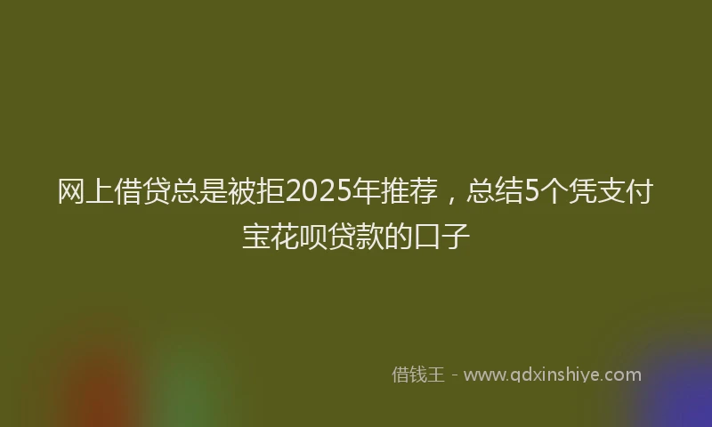 网上借贷总是被拒2025年推荐，总结5个凭支付宝花呗贷款的口子