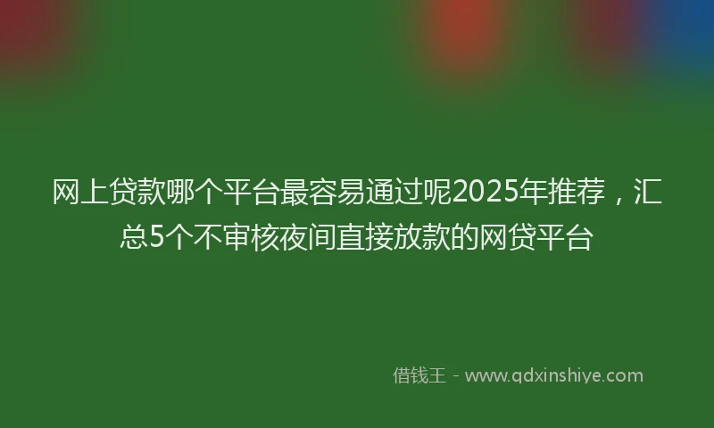 网上贷款哪个平台最容易通过呢2025年推荐,汇总5个不审核夜间直接放款的网贷平台