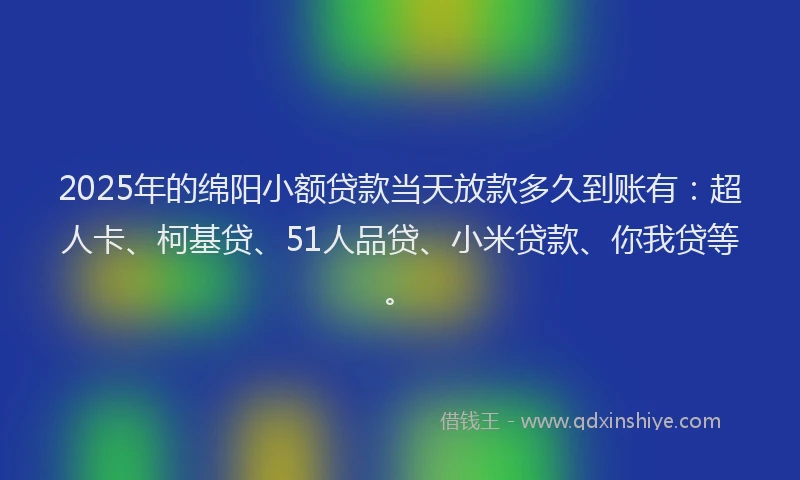 2025年的绵阳小额贷款当天放款多久到账有：超人卡、柯基贷、51人品贷、小米贷款、你我贷等。