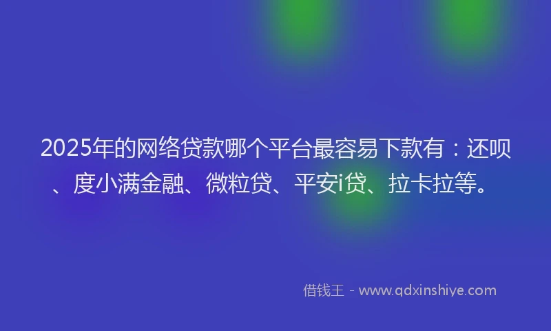 2025年的网络贷款哪个平台最容易下款有：还呗、度小满金融、微粒贷、平安i贷、拉卡拉等。