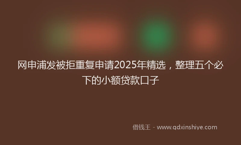 网申浦发被拒重复申请2025年精选，整理五个必下的小额贷款口子