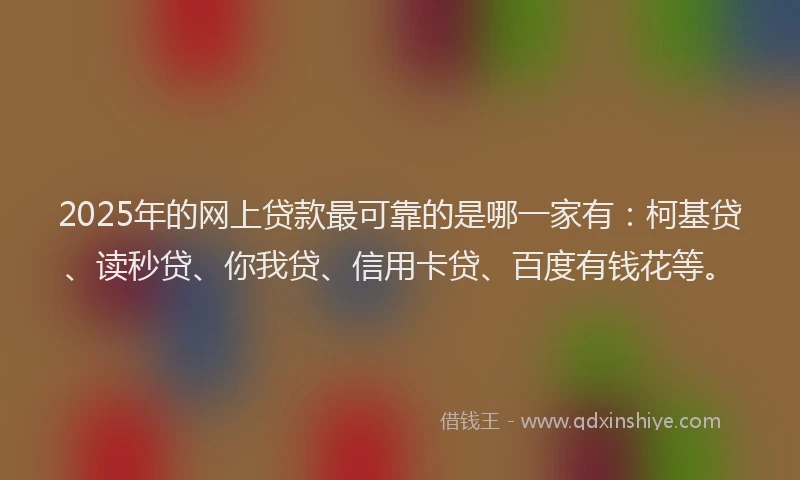 2025年的网上贷款最可靠的是哪一家有：柯基贷、读秒贷、你我贷、信用卡贷、百度有钱花等。