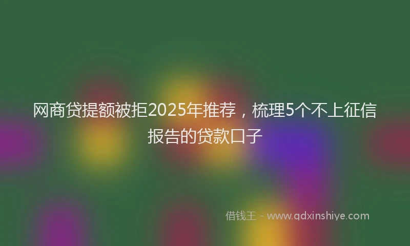 网商贷提额被拒2025年推荐，梳理5个不上征信报告的贷款口子